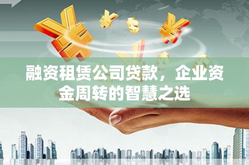根河融资租赁公司贷款，企业资金周转的智慧之选