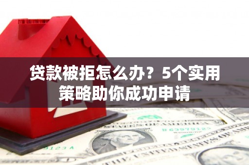根河贷款被拒怎么办？5个实用策略助你成功申请