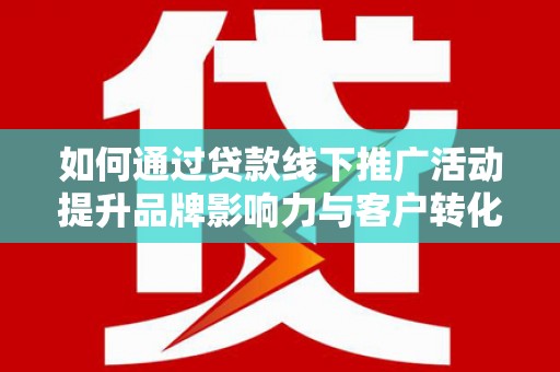 根河如何通过贷款线下推广活动提升品牌影响力与客户转化率