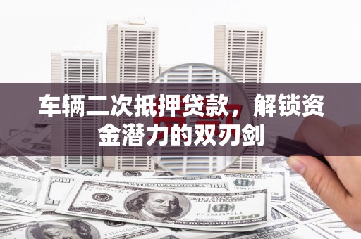 根河车辆二次抵押贷款，解锁资金潜力的双刃剑