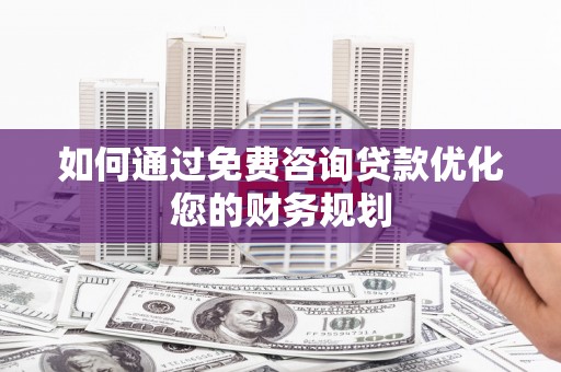 根河如何通过免费咨询贷款优化您的财务规划