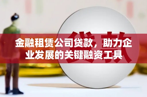 根河金融租赁公司贷款，助力企业发展的关键融资工具