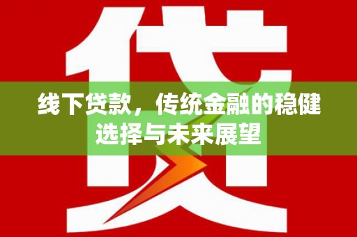 根河线下贷款，传统金融的稳健选择与未来展望