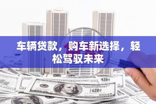 根河车辆贷款，购车新选择，轻松驾驭未来