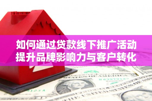 根河如何通过贷款线下推广活动提升品牌影响力与客户转化率