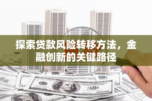 根河探索贷款风险转移方法，金融创新的关键路径