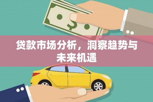 根河贷款市场分析，洞察趋势与未来机遇