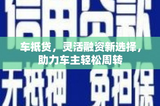 根河车抵贷，灵活融资新选择，助力车主轻松周转