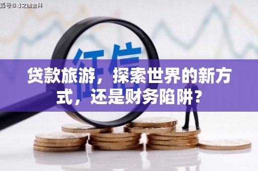 根河贷款旅游，探索世界的新方式，还是财务陷阱？