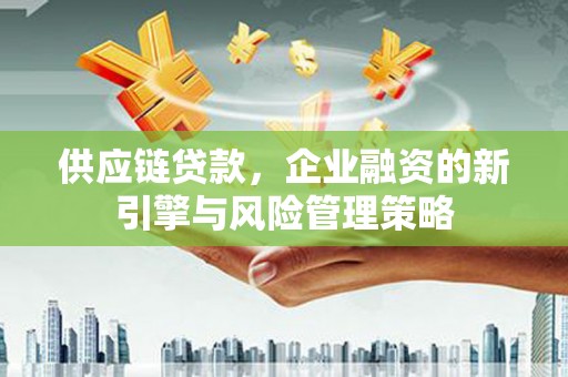 根河供应链贷款，企业融资的新引擎与风险管理策略