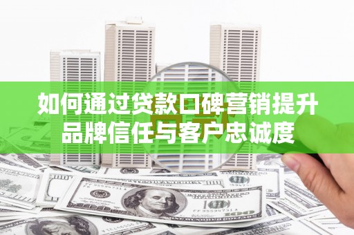 根河如何通过贷款口碑营销提升品牌信任与客户忠诚度