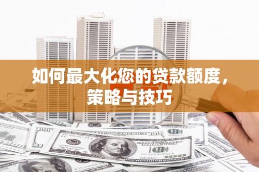 根河如何最大化您的贷款额度，策略与技巧