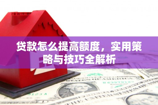 根河贷款怎么提高额度，实用策略与技巧全解析