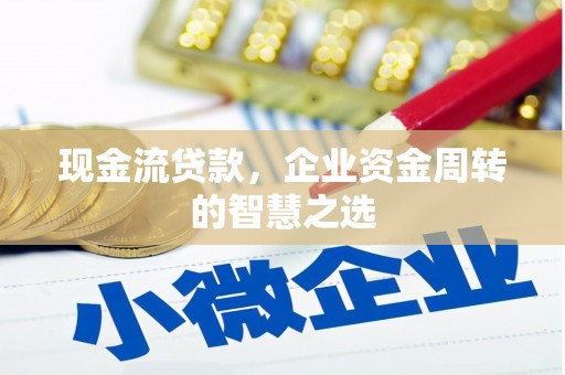 根河现金流贷款，企业资金周转的智慧之选