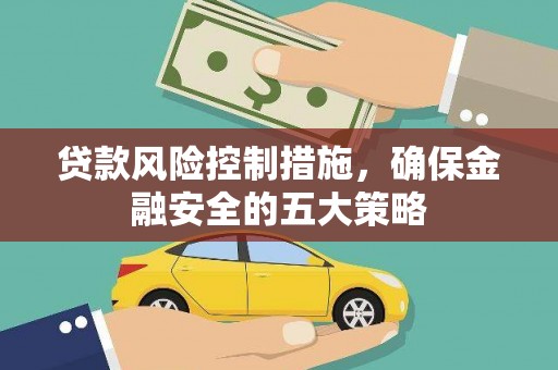 根河贷款风险控制措施，确保金融安全的五大策略