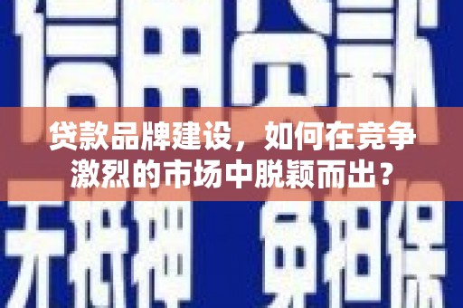 根河贷款品牌建设，如何在竞争激烈的市场中脱颖而出？