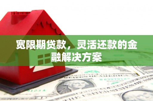 根河宽限期贷款，灵活还款的金融解决方案