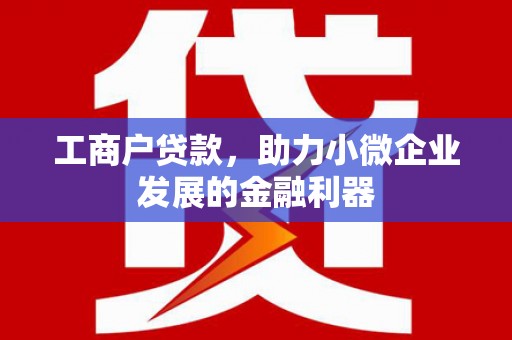 根河工商户贷款，助力小微企业发展的金融利器