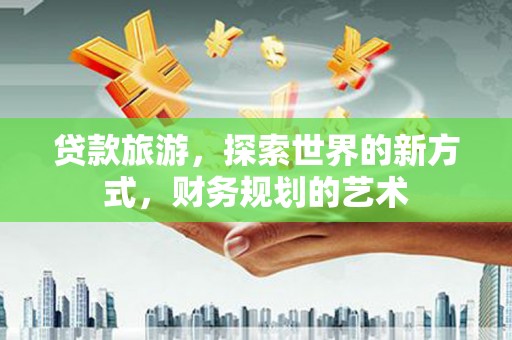 根河贷款旅游，探索世界的新方式，财务规划的艺术