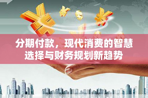 根河分期付款，现代消费的智慧选择与财务规划新趋势