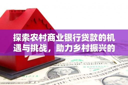 根河探索农村商业银行贷款的机遇与挑战，助力乡村振兴的金融引擎