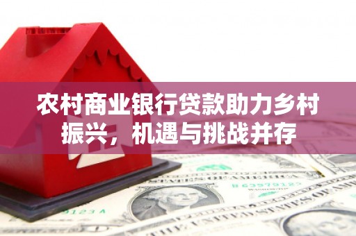 根河农村商业银行贷款助力乡村振兴，机遇与挑战并存