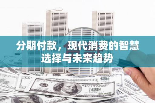根河分期付款，现代消费的智慧选择与未来趋势