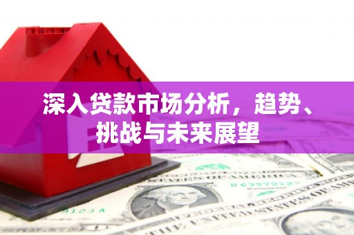 根河深入贷款市场分析，趋势、挑战与未来展望