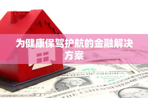 根河为健康保驾护航的金融解决方案