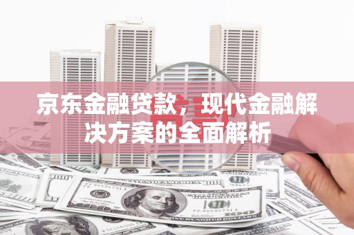 根河京东金融贷款，现代金融解决方案的全面解析