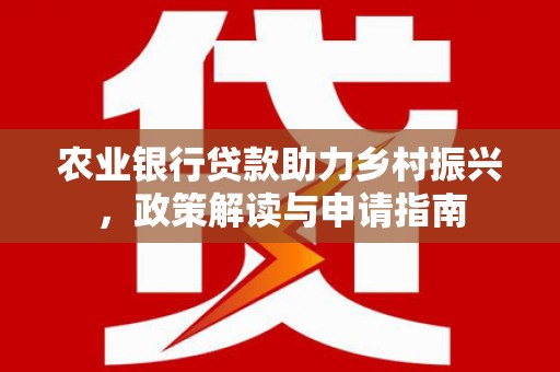 根河农业银行贷款助力乡村振兴，政策解读与申请指南