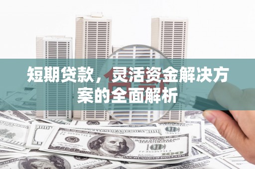 根河短期贷款，灵活资金解决方案的全面解析