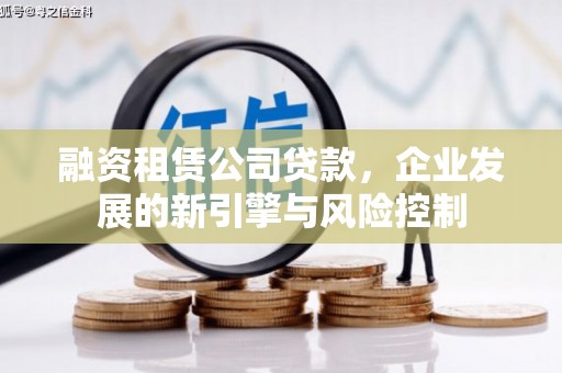 根河融资租赁公司贷款，企业发展的新引擎与风险控制