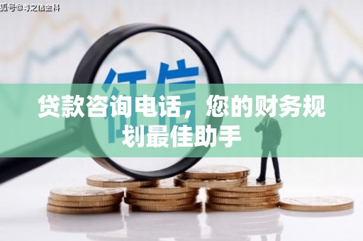 根河贷款咨询电话，您的财务规划最佳助手