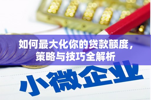 根河如何最大化你的贷款额度，策略与技巧全解析