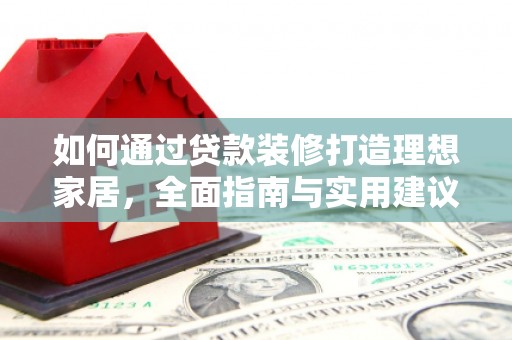 根河如何通过贷款装修打造理想家居，全面指南与实用建议