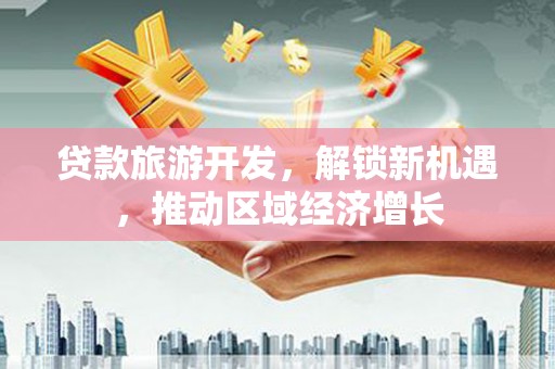 根河贷款旅游开发，解锁新机遇，推动区域经济增长
