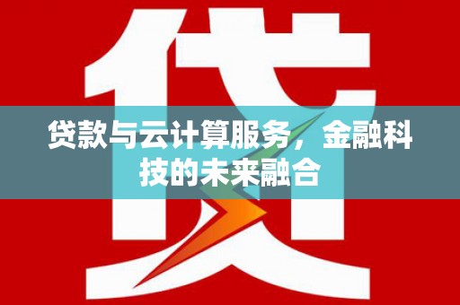 根河贷款与云计算服务，金融科技的未来融合
