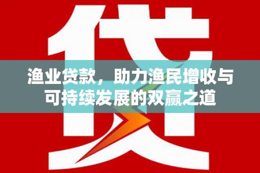 根河渔业贷款，助力渔民增收与可持续发展的双赢之道