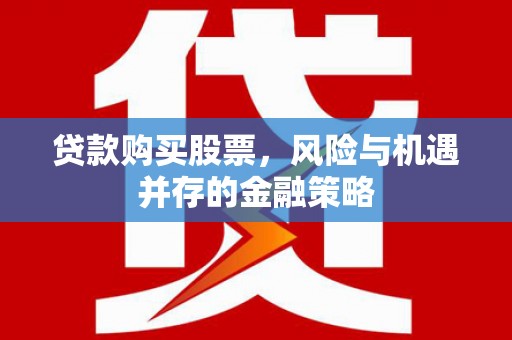 根河贷款购买股票，风险与机遇并存的金融策略