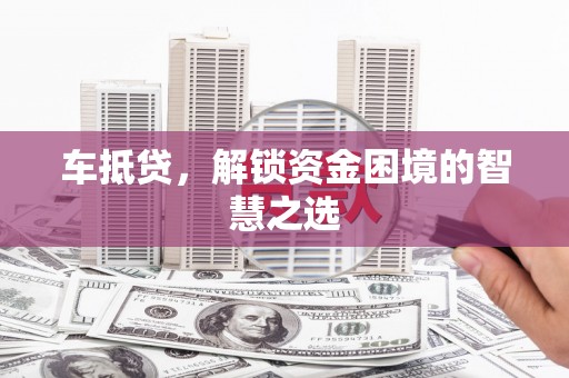 根河车抵贷，解锁资金困境的智慧之选