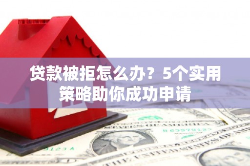 根河贷款被拒怎么办？5个实用策略助你成功申请