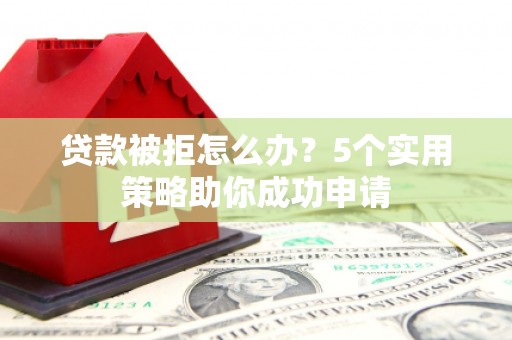 根河贷款被拒怎么办？5个实用策略助你成功申请