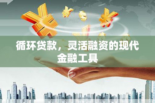 根河循环贷款，灵活融资的现代金融工具
