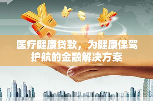 根河医疗健康贷款，为健康保驾护航的金融解决方案