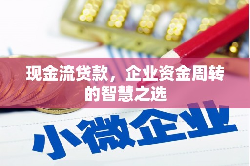 根河现金流贷款，企业资金周转的智慧之选