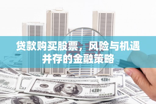 根河贷款购买股票，风险与机遇并存的金融策略
