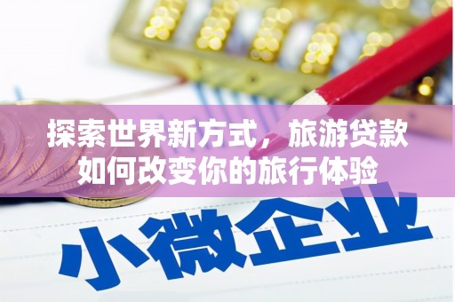 根河探索世界新方式，旅游贷款如何改变你的旅行体验