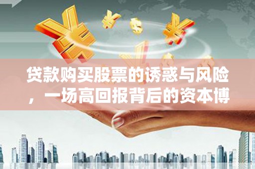 根河贷款购买股票的诱惑与风险，一场高回报背后的资本博弈
