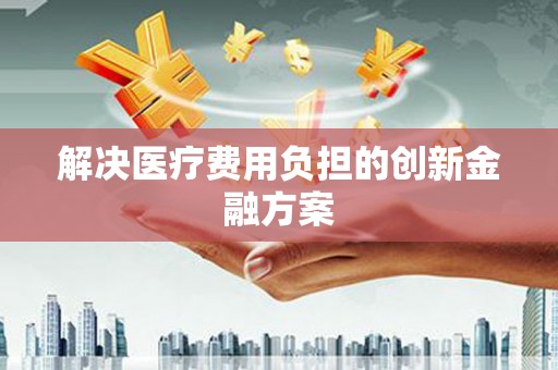 根河解决医疗费用负担的创新金融方案